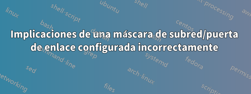 Implicaciones de una máscara de subred/puerta de enlace configurada incorrectamente