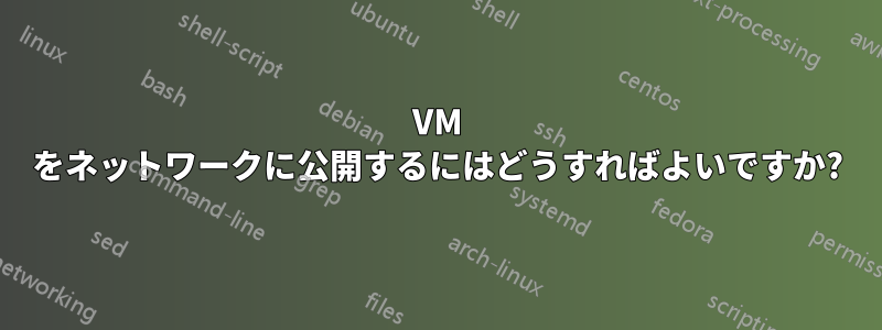 VM をネットワークに公開するにはどうすればよいですか?