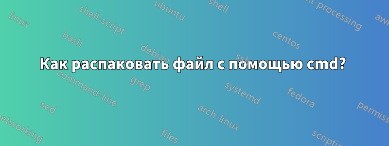 Как распаковать файл с помощью cmd?