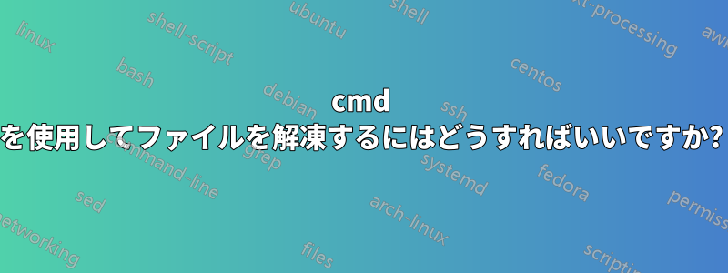 cmd を使用してファイルを解凍するにはどうすればいいですか?