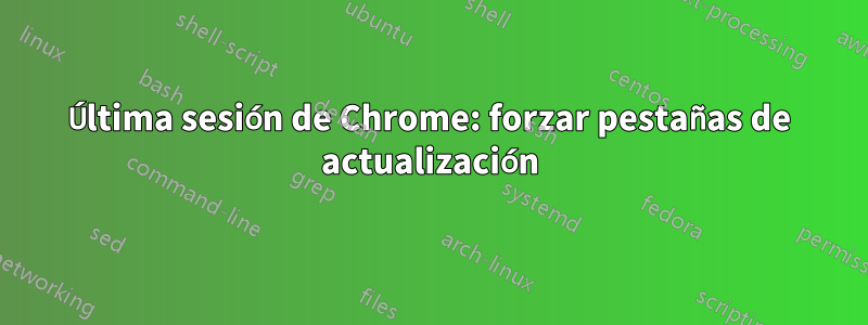 Última sesión de Chrome: forzar pestañas de actualización