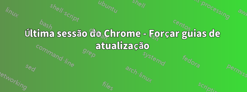 Última sessão do Chrome - Forçar guias de atualização