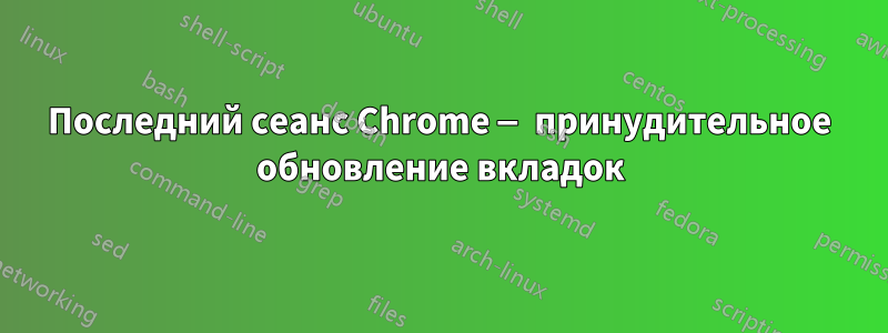 Последний сеанс Chrome — принудительное обновление вкладок