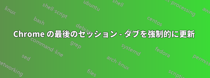 Chrome の最後のセッション - タブを強制的に更新