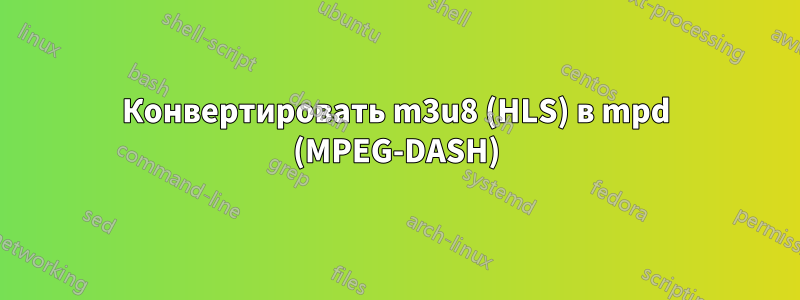 Конвертировать m3u8 (HLS) в mpd (MPEG-DASH)