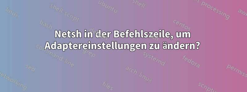 Netsh in der Befehlszeile, um Adaptereinstellungen zu ändern?