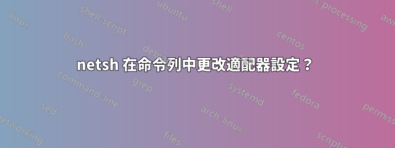 netsh 在命令列中更改適配器設定？