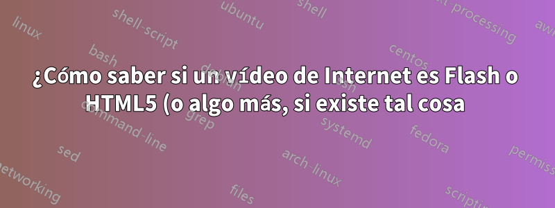 ¿Cómo saber si un vídeo de Internet es Flash o HTML5 (o algo más, si existe tal cosa)?