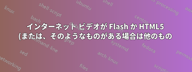 インターネット ビデオが Flash か HTML5 (または、そのようなものがある場合は他のもの) かを判断するにはどうすればよいでしょうか?
