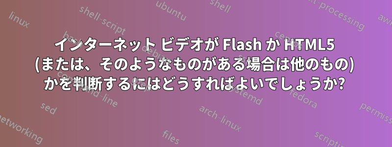 インターネット ビデオが Flash か HTML5 (または、そのようなものがある場合は他のもの) かを判断するにはどうすればよいでしょうか?