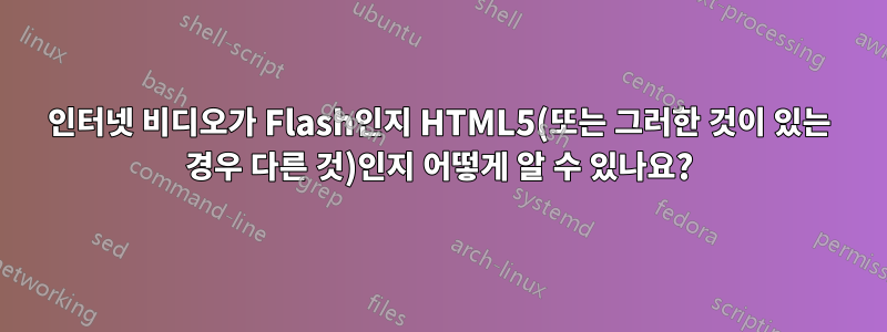 인터넷 비디오가 Flash인지 HTML5(또는 그러한 것이 있는 경우 다른 것)인지 어떻게 알 수 있나요?