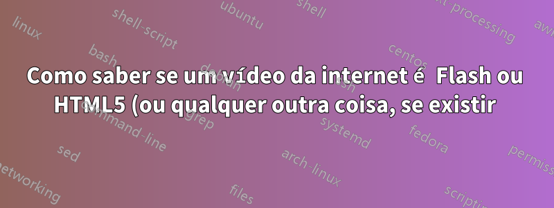 Como saber se um vídeo da internet é Flash ou HTML5 (ou qualquer outra coisa, se existir)?