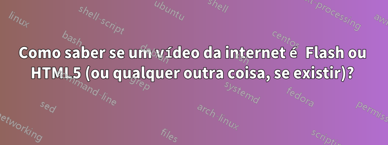 Como saber se um vídeo da internet é Flash ou HTML5 (ou qualquer outra coisa, se existir)?