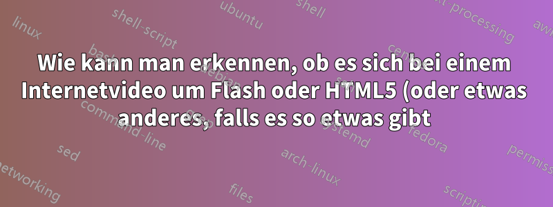 Wie kann man erkennen, ob es sich bei einem Internetvideo um Flash oder HTML5 (oder etwas anderes, falls es so etwas gibt) handelt?