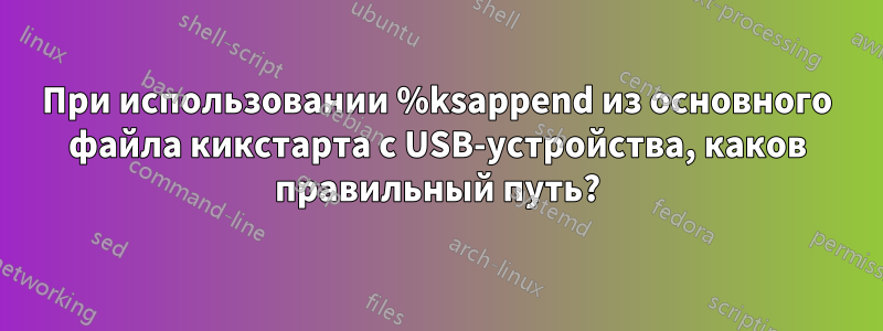 При использовании %ksappend из основного файла кикстарта с USB-устройства, каков правильный путь?