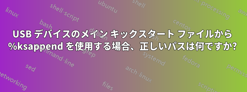 USB デバイスのメイン キックスタート ファイルから %ksappend を使用する場合、正しいパスは何ですか?