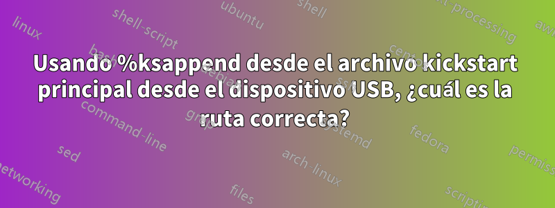 Usando %ksappend desde el archivo kickstart principal desde el dispositivo USB, ¿cuál es la ruta correcta?