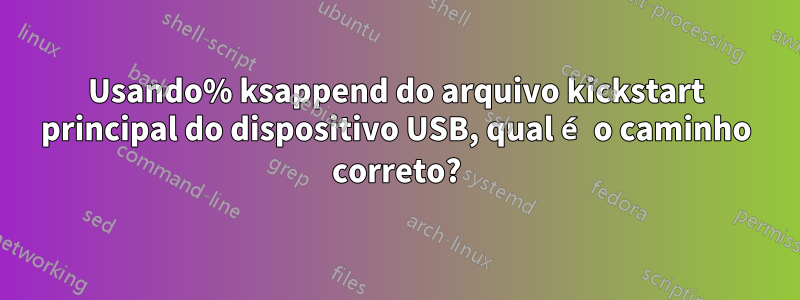 Usando% ksappend do arquivo kickstart principal do dispositivo USB, qual é o caminho correto?