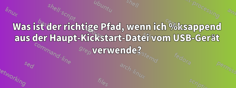 Was ist der richtige Pfad, wenn ich %ksappend aus der Haupt-Kickstart-Datei vom USB-Gerät verwende?