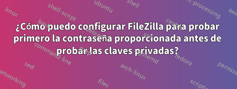 ¿Cómo puedo configurar FileZilla para probar primero la contraseña proporcionada antes de probar las claves privadas?