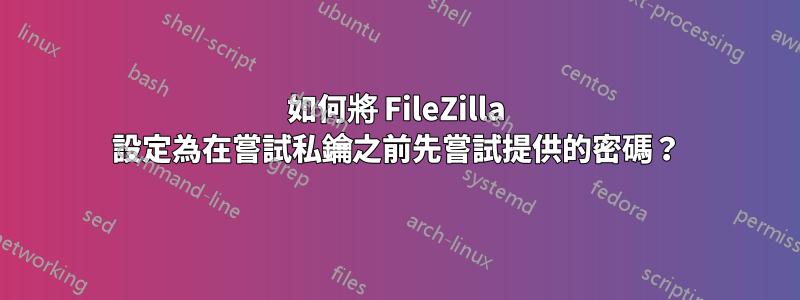 如何將 FileZilla 設定為在嘗試私鑰之前先嘗試提供的密碼？