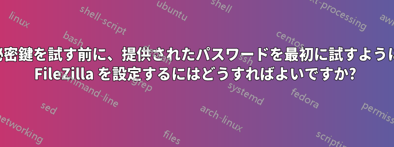 秘密鍵を試す前に、提供されたパスワードを最初に試すように FileZilla を設定するにはどうすればよいですか?