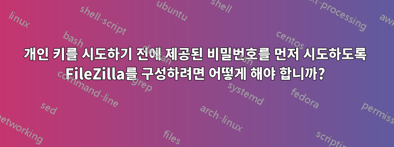 개인 키를 시도하기 전에 제공된 비밀번호를 먼저 시도하도록 FileZilla를 구성하려면 어떻게 해야 합니까?