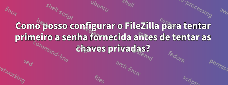 Como posso configurar o FileZilla para tentar primeiro a senha fornecida antes de tentar as chaves privadas?