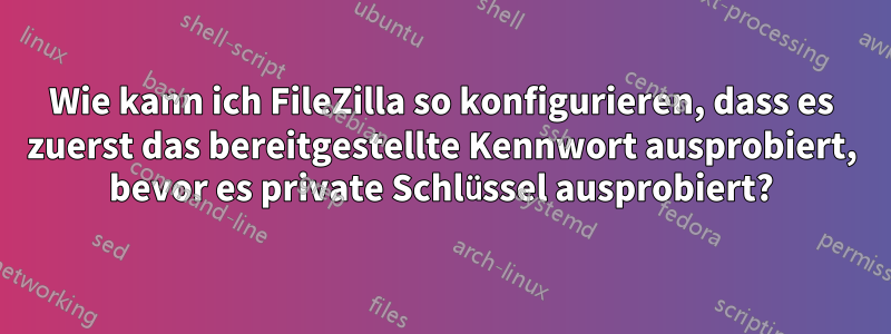 Wie kann ich FileZilla so konfigurieren, dass es zuerst das bereitgestellte Kennwort ausprobiert, bevor es private Schlüssel ausprobiert?