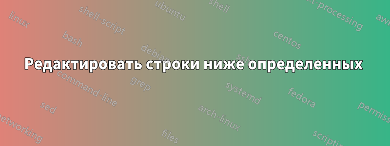 Редактировать строки ниже определенных