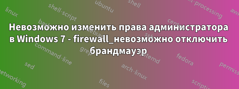 Невозможно изменить права администратора в Windows 7 - firewall_невозможно отключить брандмауэр