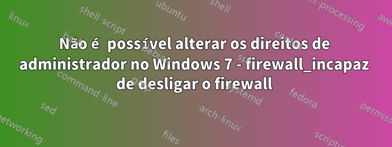 Não é possível alterar os direitos de administrador no Windows 7 - firewall_incapaz de desligar o firewall