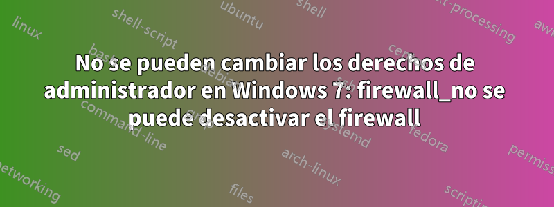 No se pueden cambiar los derechos de administrador en Windows 7: firewall_no se puede desactivar el firewall