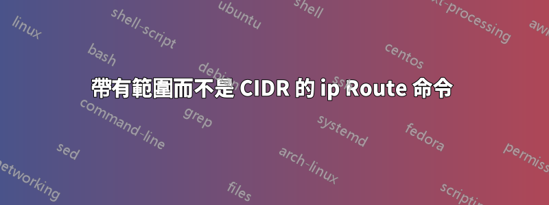 帶有範圍而不是 CIDR 的 ip Route 命令