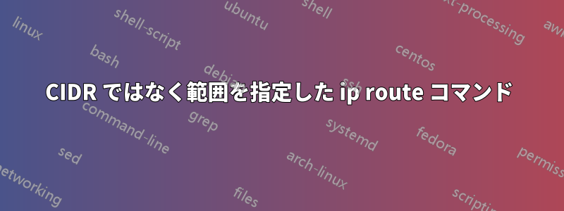 CIDR ではなく範囲を指定した ip route コマンド