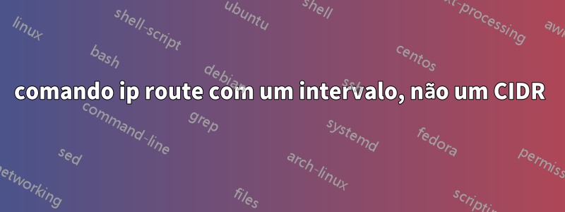 comando ip route com um intervalo, não um CIDR