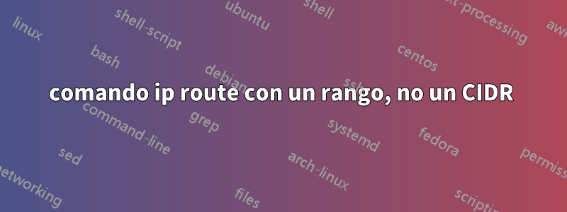 comando ip route con un rango, no un CIDR