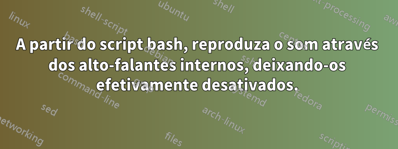 A partir do script bash, reproduza o som através dos alto-falantes internos, deixando-os efetivamente desativados.