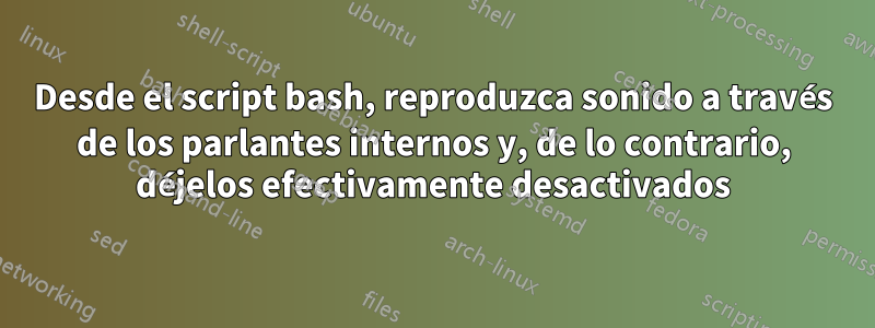 Desde el script bash, reproduzca sonido a través de los parlantes internos y, de lo contrario, déjelos efectivamente desactivados