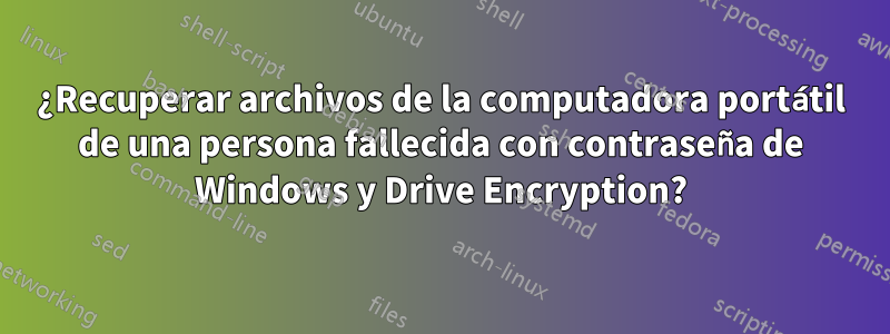 ¿Recuperar archivos de la computadora portátil de una persona fallecida con contraseña de Windows y Drive Encryption?