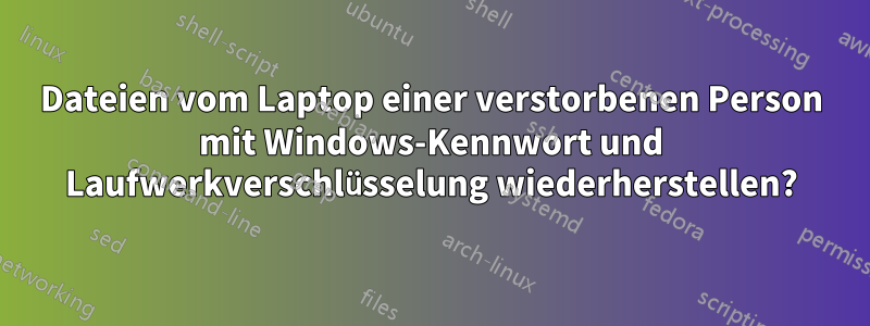 Dateien vom Laptop einer verstorbenen Person mit Windows-Kennwort und Laufwerkverschlüsselung wiederherstellen?