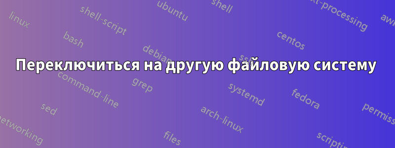 Переключиться на другую файловую систему