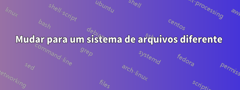 Mudar para um sistema de arquivos diferente