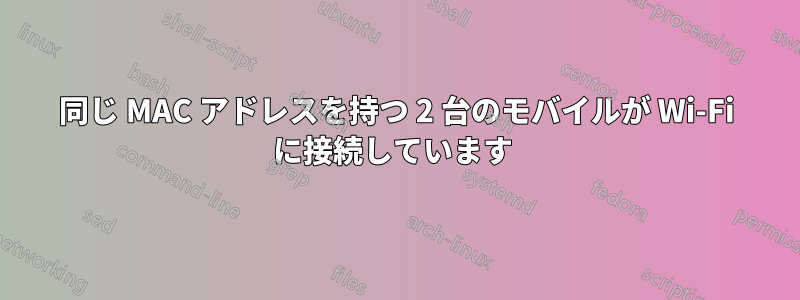 同じ MAC アドレスを持つ 2 台のモバイルが Wi-Fi に接続しています 