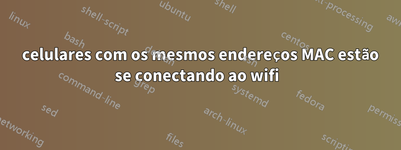 2 celulares com os mesmos endereços MAC estão se conectando ao wifi 