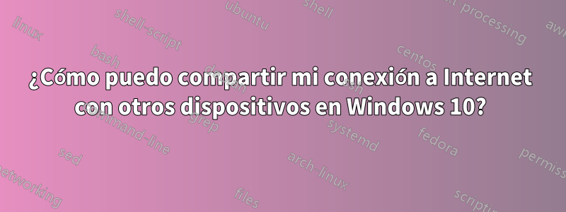 ¿Cómo puedo compartir mi conexión a Internet con otros dispositivos en Windows 10?