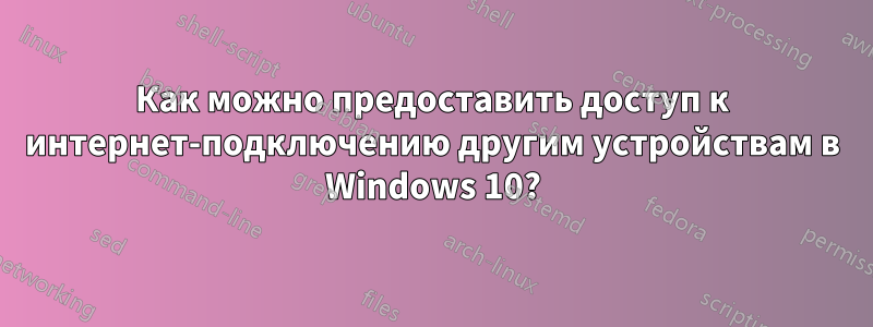 Как можно предоставить доступ к интернет-подключению другим устройствам в Windows 10?