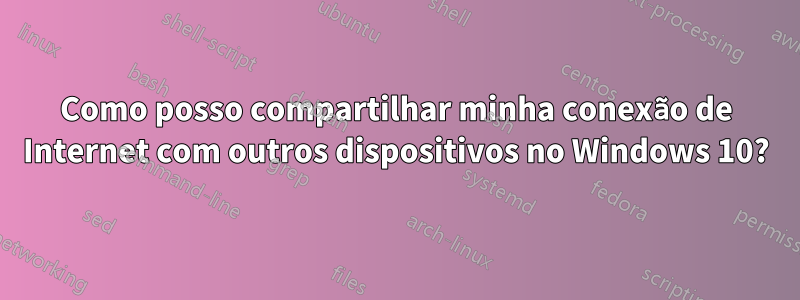 Como posso compartilhar minha conexão de Internet com outros dispositivos no Windows 10?