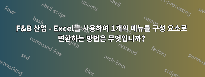 F&B 산업 - Excel을 사용하여 1개의 메뉴를 구성 요소로 변환하는 방법은 무엇입니까?