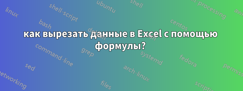 как вырезать данные в Excel с помощью формулы?